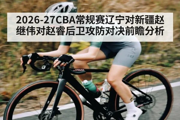 2026-27CBA常规赛辽宁对新疆赵继伟对赵睿后卫攻防对决前瞻分析